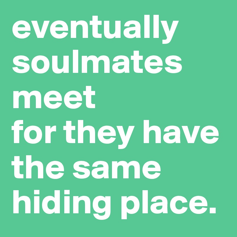 eventually soulmates meet 
for they have the same hiding place. 
