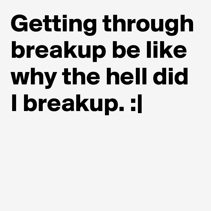 Getting through breakup be like why the hell did I breakup. :| 


