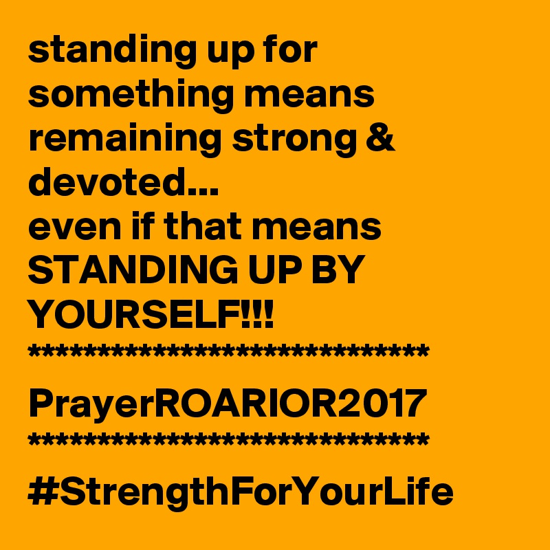 standing up for something means remaining strong & devoted...
even if that means STANDING UP BY YOURSELF!!!
*****************************
PrayerROARIOR2017
*****************************
#StrengthForYourLife