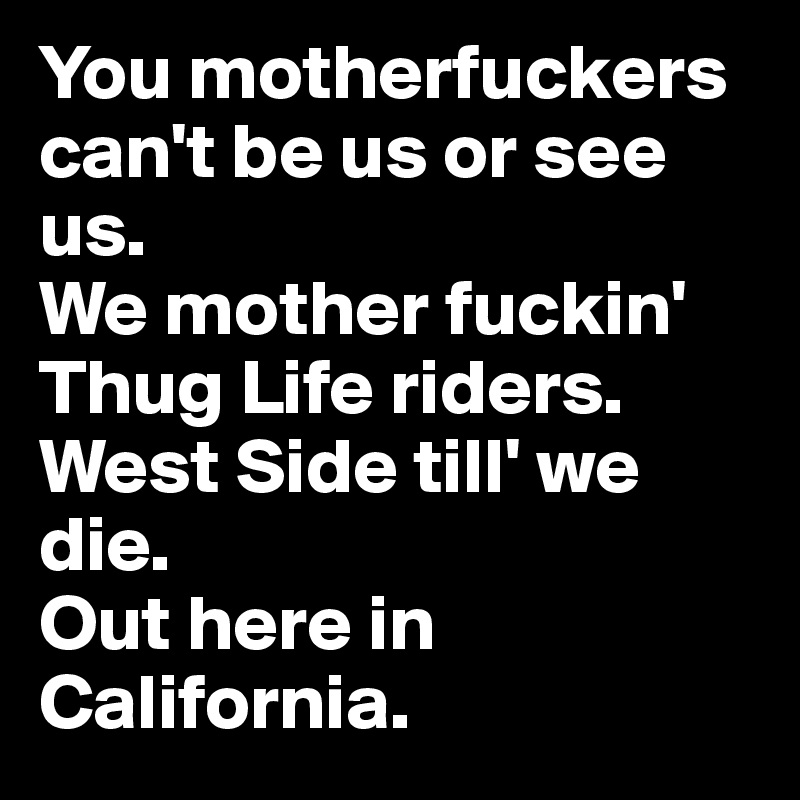 You motherfuckers can't be us or see us.
We mother fuckin' Thug Life riders.
West Side till' we die.
Out here in California.