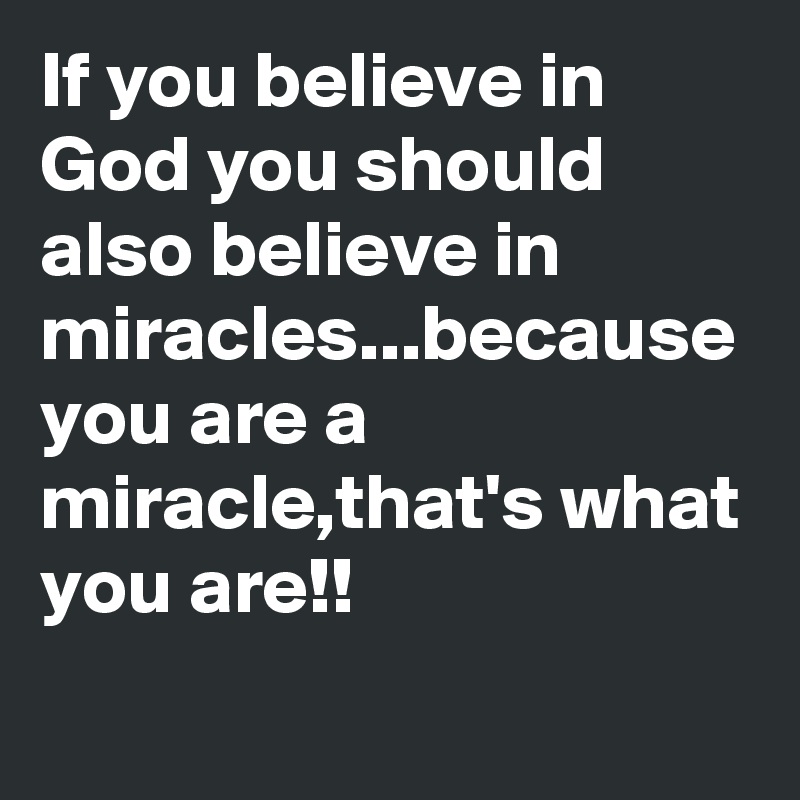 If you believe in God you should also believe in miracles...because you are a miracle,that's what you are!!