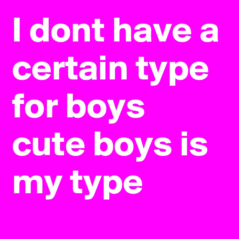 I dont have a certain type for boys cute boys is my type