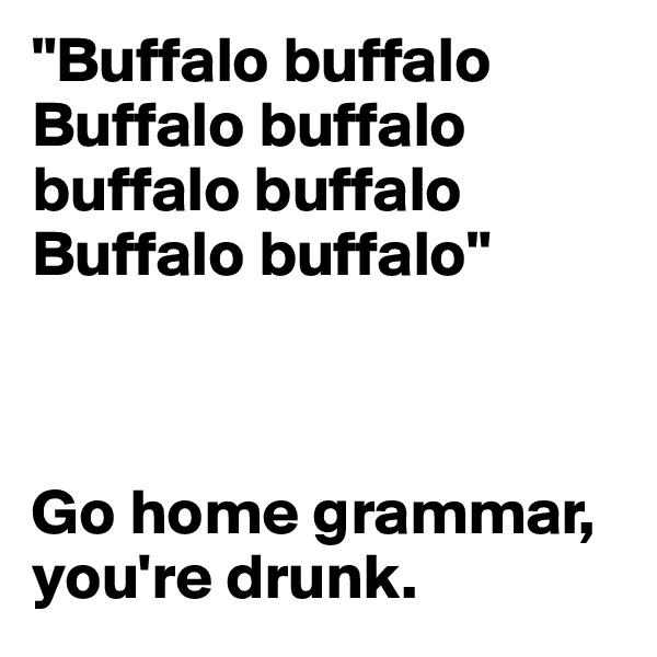 "Buffalo buffalo Buffalo buffalo buffalo buffalo Buffalo buffalo"



Go home grammar, you're drunk.