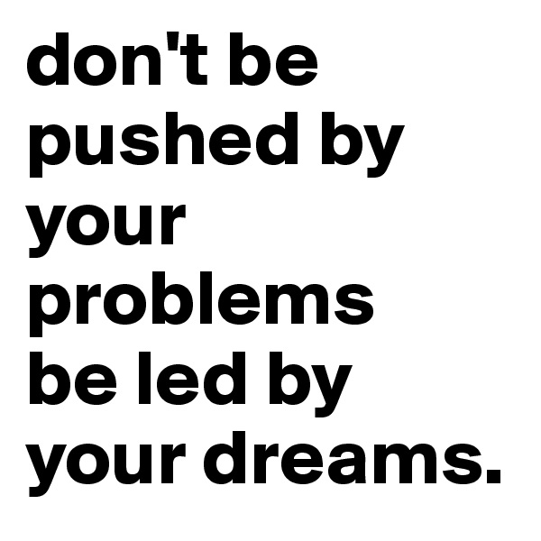 don't be pushed by your problems
be led by your dreams.