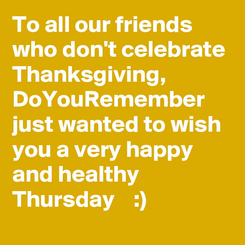 To all our friends who don't celebrate Thanksgiving,  DoYouRemember just wanted to wish you a very happy and healthy Thursday    :)