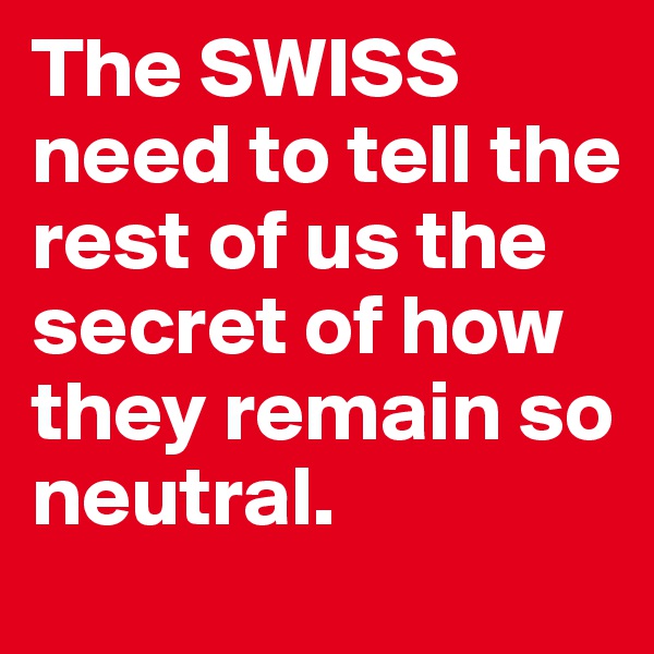 The SWISS need to tell the rest of us the secret of how they remain so neutral. 
