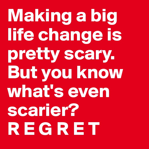 Making a big life change is pretty scary. But you know what's even scarier? 
R E G R E T