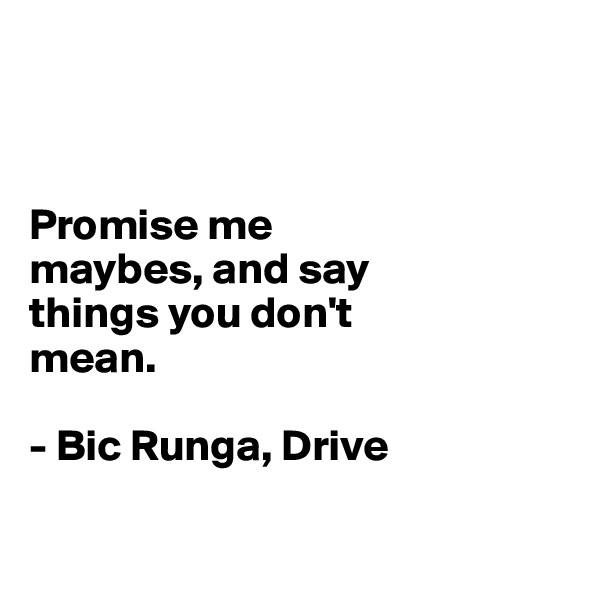 



Promise me 
maybes, and say 
things you don't 
mean. 

- Bic Runga, Drive

