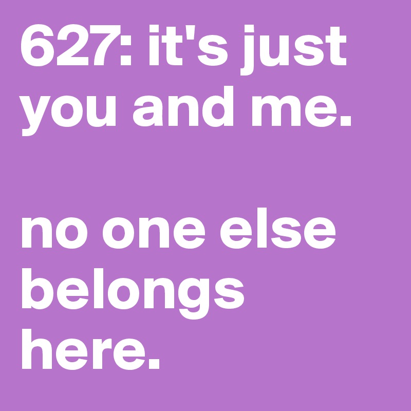 627: it's just you and me. 

no one else belongs here. 