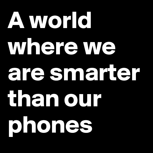 A world where we are smarter than our phones 