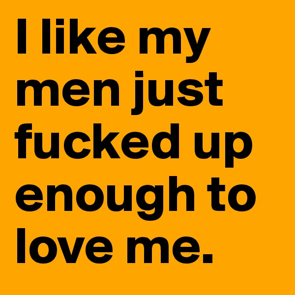 I like my men just fucked up enough to love me.