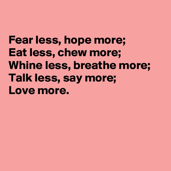 

Fear less, hope more; 
Eat less, chew more;
Whine less, breathe more;
Talk less, say more;
Love more.




