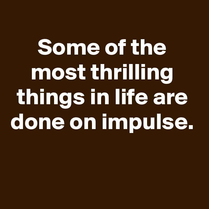 
Some of the most thrilling things in life are done on impulse.

