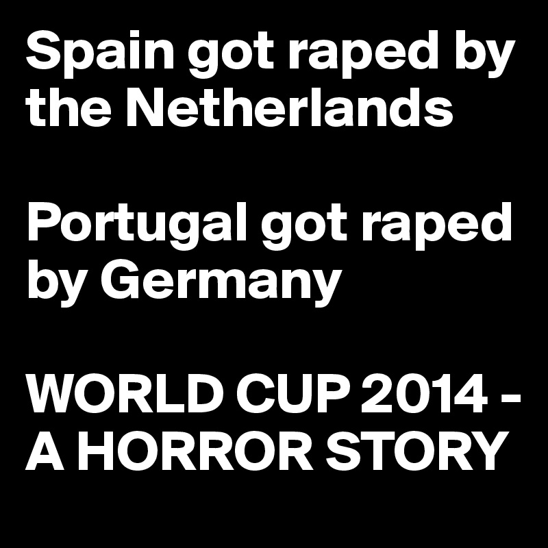 Spain got raped by the Netherlands 

Portugal got raped by Germany 

WORLD CUP 2014 - A HORROR STORY
