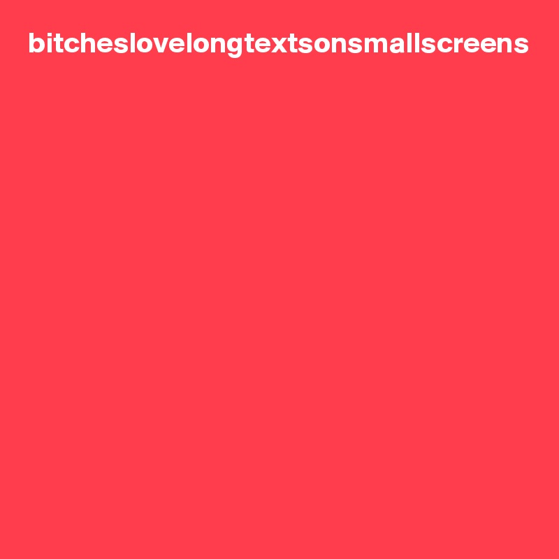 bitcheslovelongtextsonsmallscreens