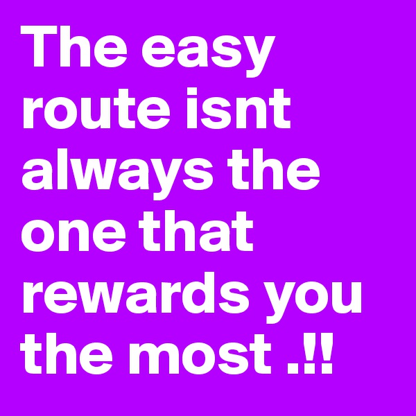 The easy route isnt always the one that rewards you the most .!!