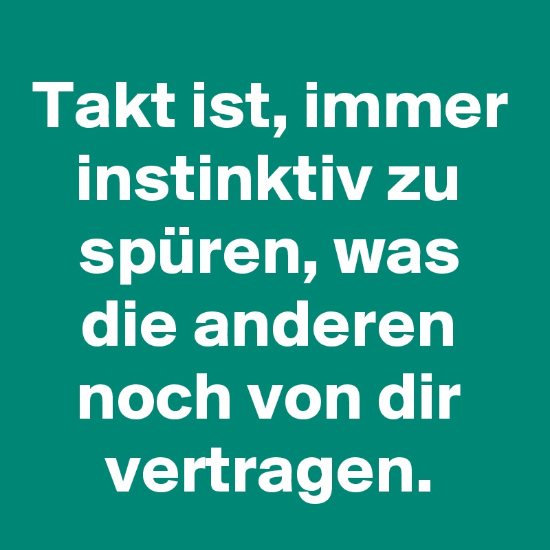 Takt ist, immer instinktiv zu spüren, was die anderen noch von dir vertragen.