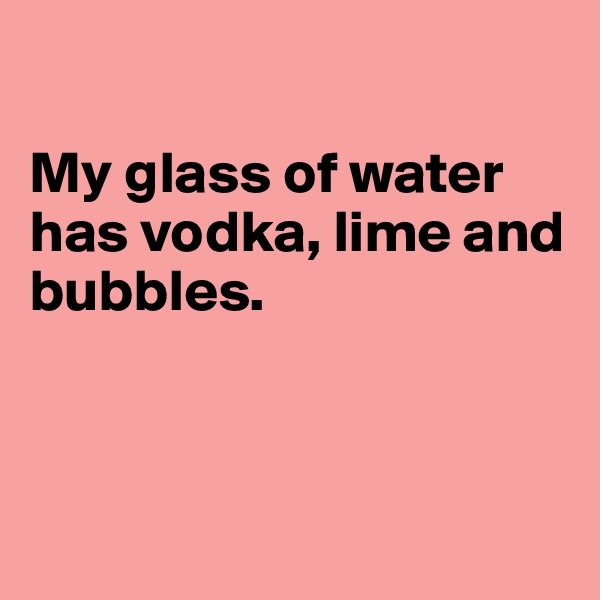 

My glass of water has vodka, lime and bubbles. 



