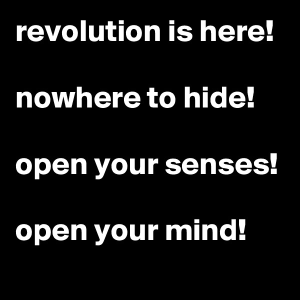 revolution is here! 
nowhere to hide! 

open your senses!

open your mind!
