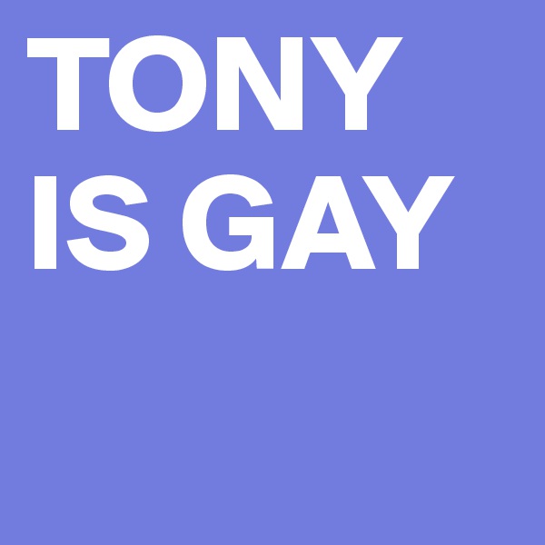 TONY IS GAY