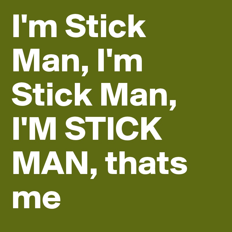I'm Stick Man, I'm Stick Man, I'M STICK MAN, thats me