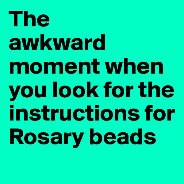 The
awkward moment when you look for the instructions for Rosary beads