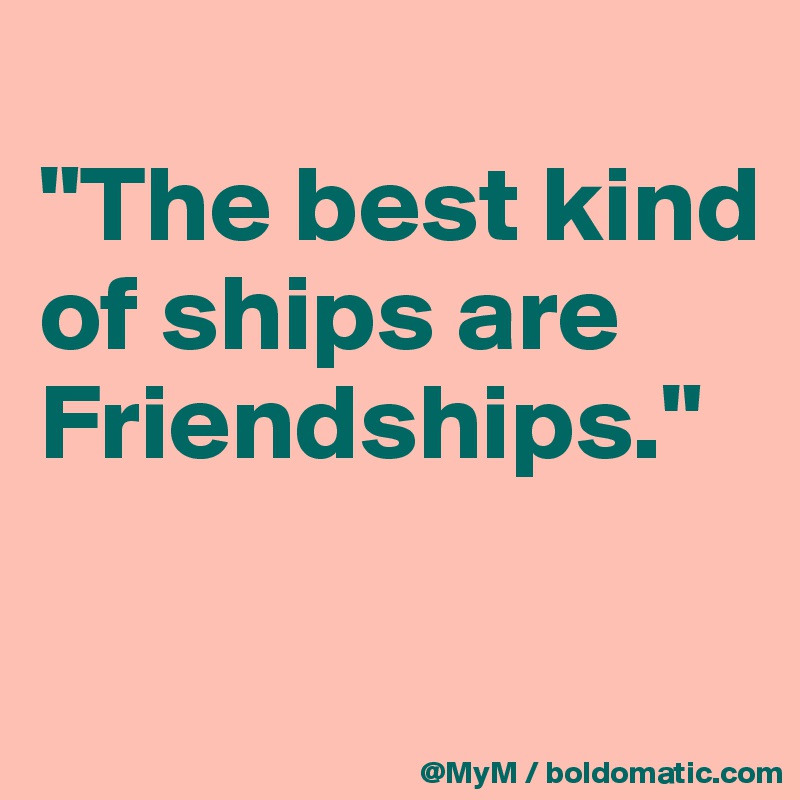 
"The best kind of ships are Friendships."

