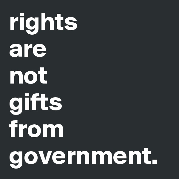 rights 
are
not
gifts
from government.
