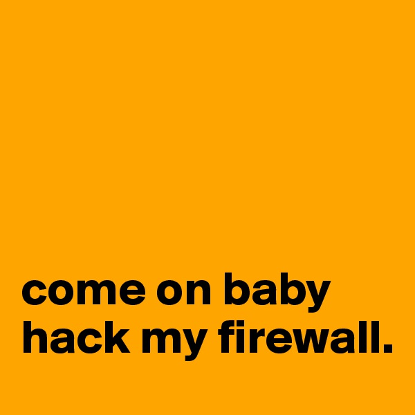 




come on baby hack my firewall.
