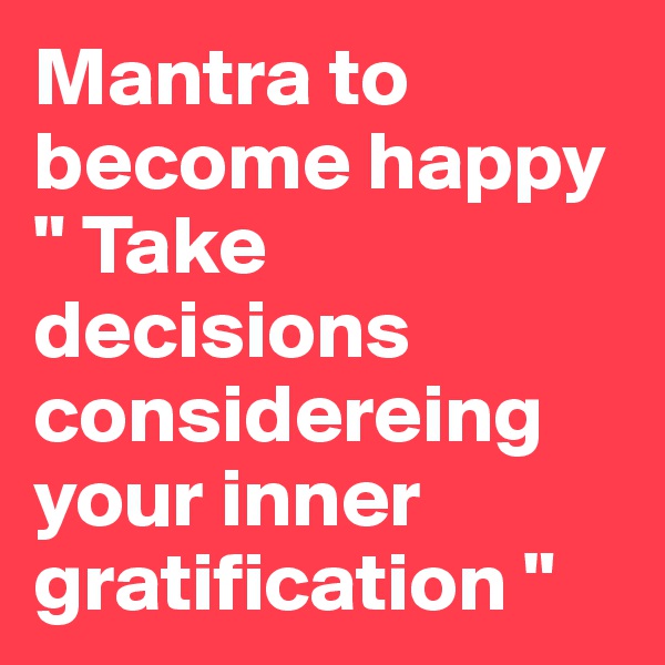 Mantra to become happy " Take decisions considereing your inner gratification "