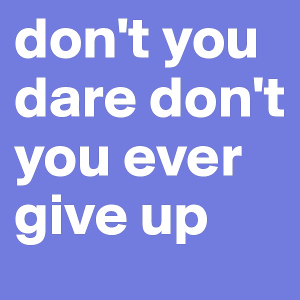 don't you dare don't you ever give up