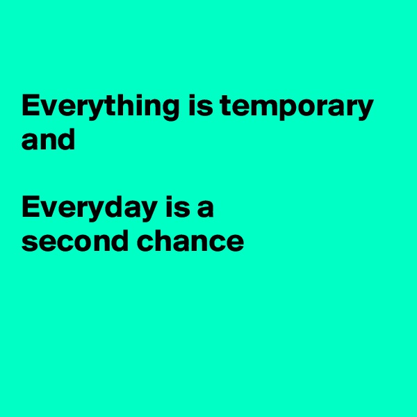 

Everything is temporary and

Everyday is a 
second chance 



