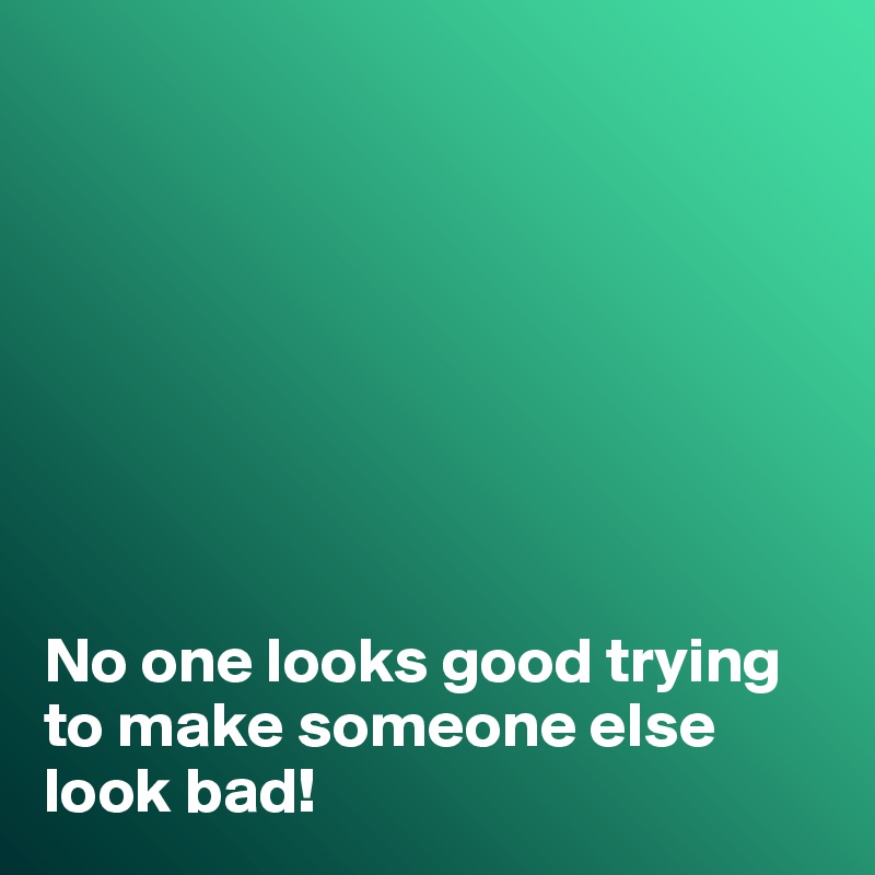 








No one looks good trying to make someone else look bad!