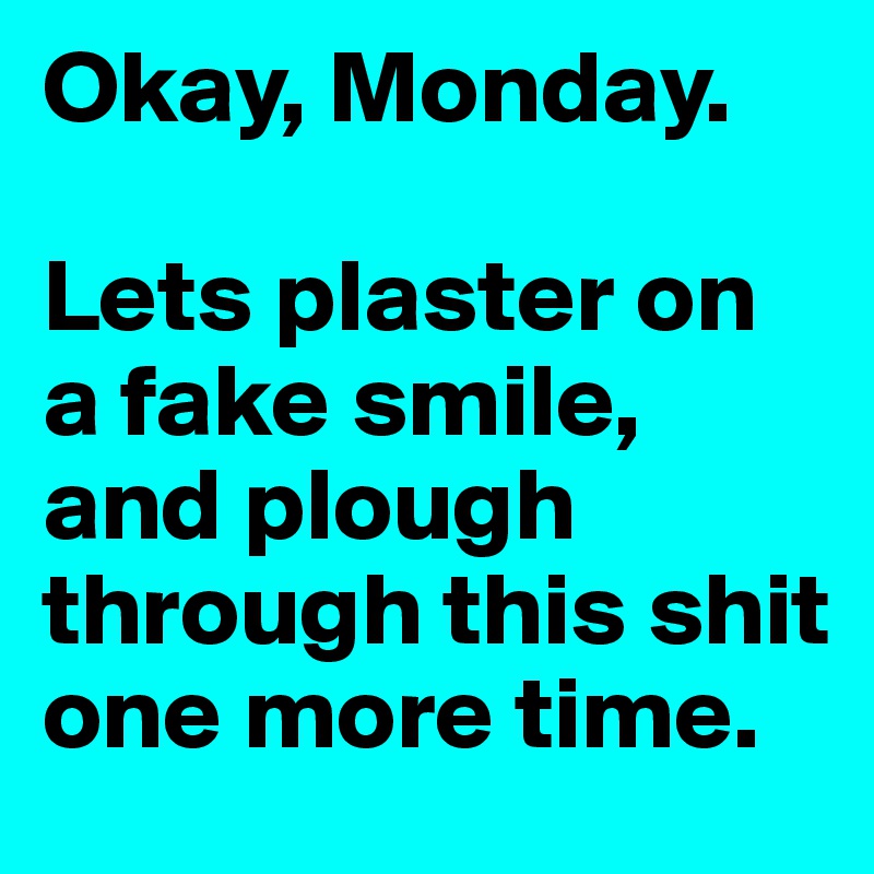Okay, Monday.

Lets plaster on a fake smile, and plough through this shit one more time. 