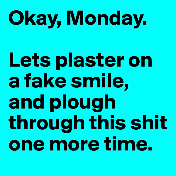 Okay, Monday.

Lets plaster on a fake smile, and plough through this shit one more time. 