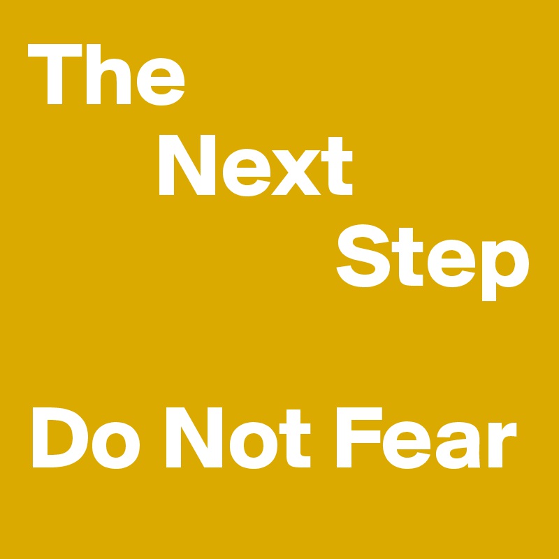 The 
       Next
                 Step

Do Not Fear