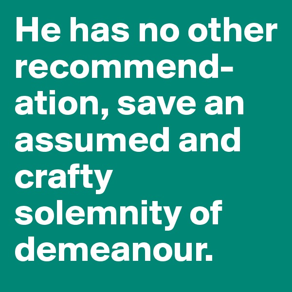 He has no other recommend-ation, save an assumed and crafty solemnity of demeanour.
