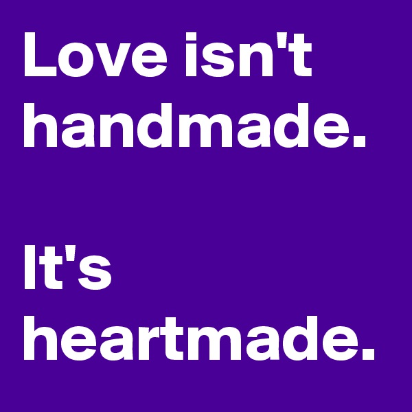 Love isn't handmade.

It's heartmade.