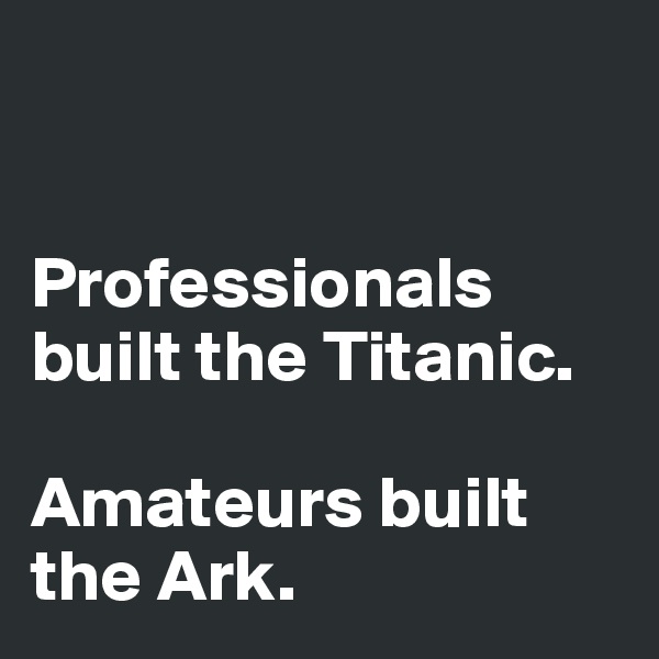 


Professionals built the Titanic.

Amateurs built the Ark.