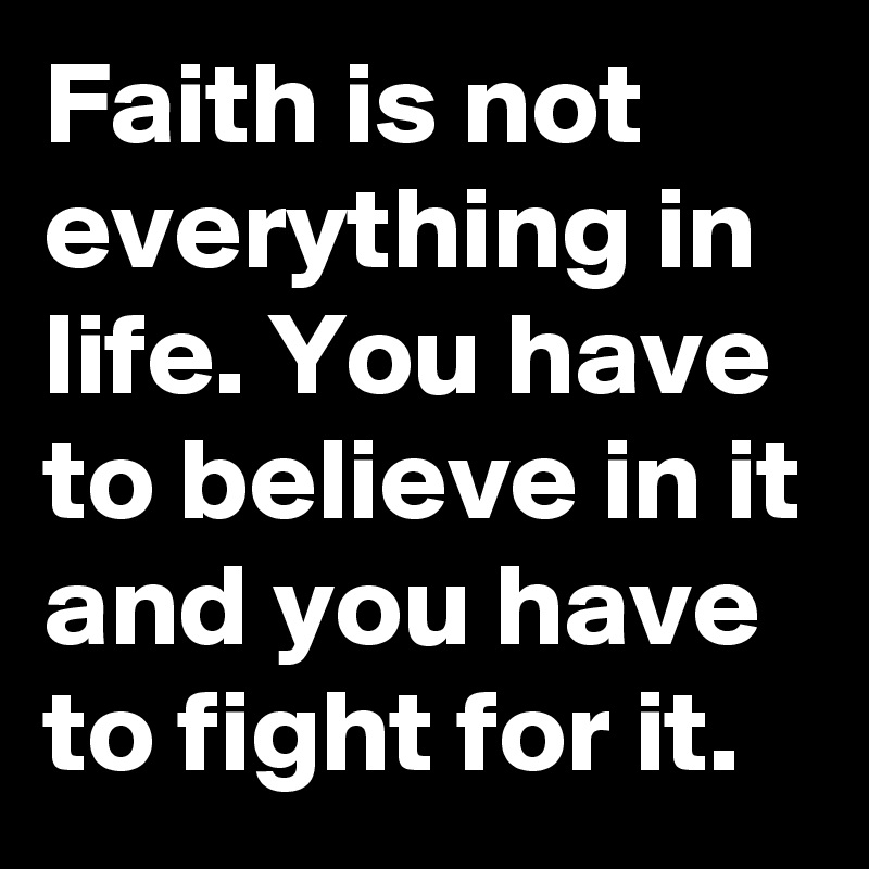 Faith is not everything in life. You have to believe in it and you have to fight for it.