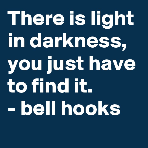 There is light in darkness, you just have to find it.
- bell hooks