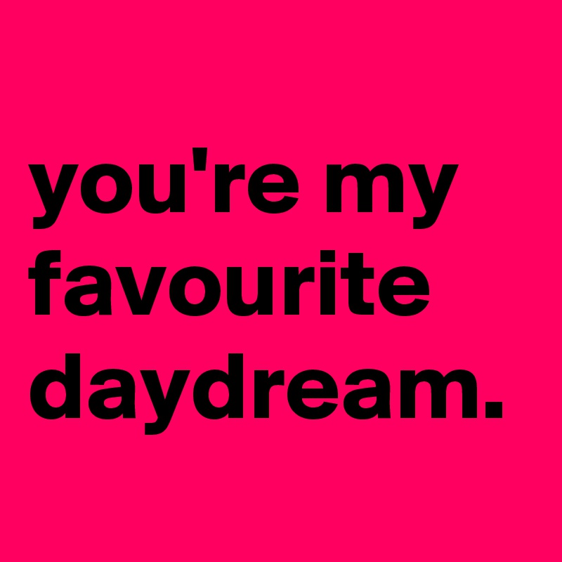 
you're my favourite daydream.