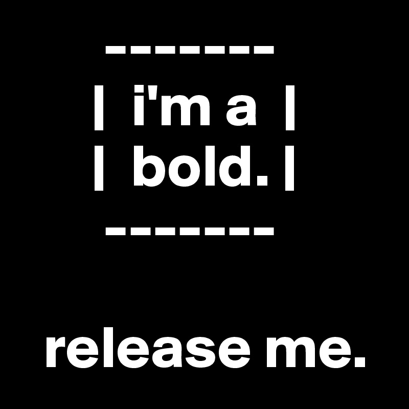        -------
      |  i'm a  |
      |  bold. |
       -------

  release me.