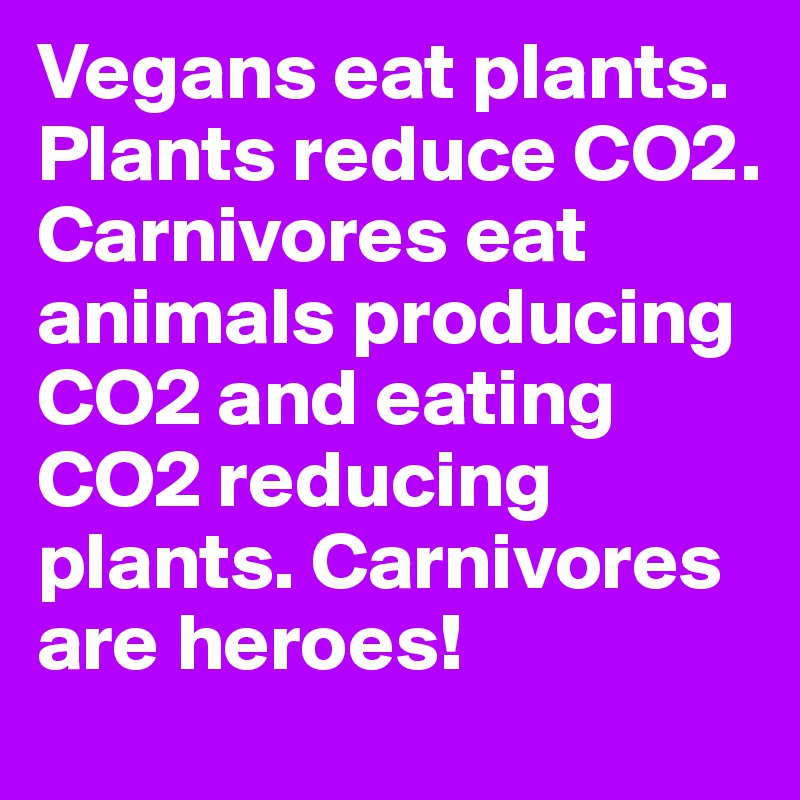 Vegans eat plants. Plants reduce CO2. Carnivores eat animals producing CO2 and eating CO2 reducing plants. Carnivores are heroes!