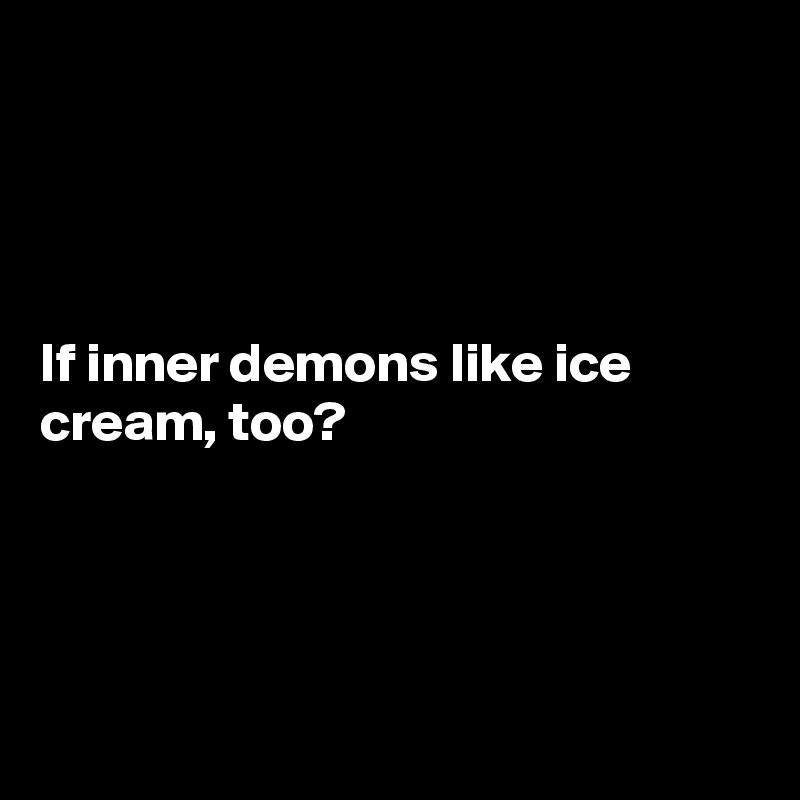 




If inner demons like ice cream, too?




