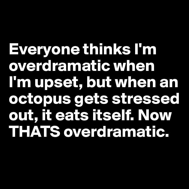 

Everyone thinks I'm overdramatic when I'm upset, but when an octopus gets stressed out, it eats itself. Now THATS overdramatic.

