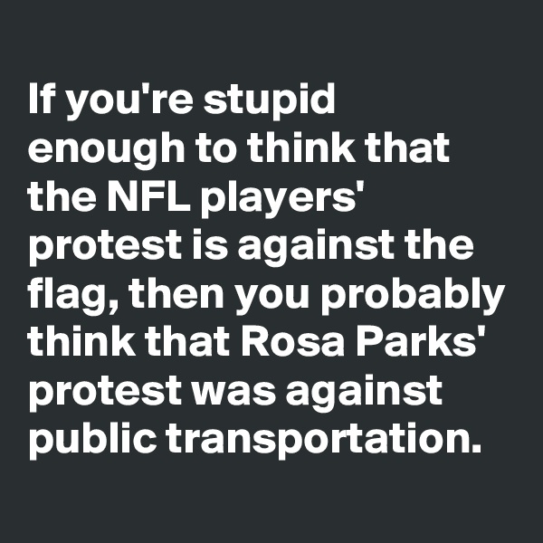 
If you're stupid enough to think that the NFL players' protest is against the flag, then you probably think that Rosa Parks' protest was against public transportation.
