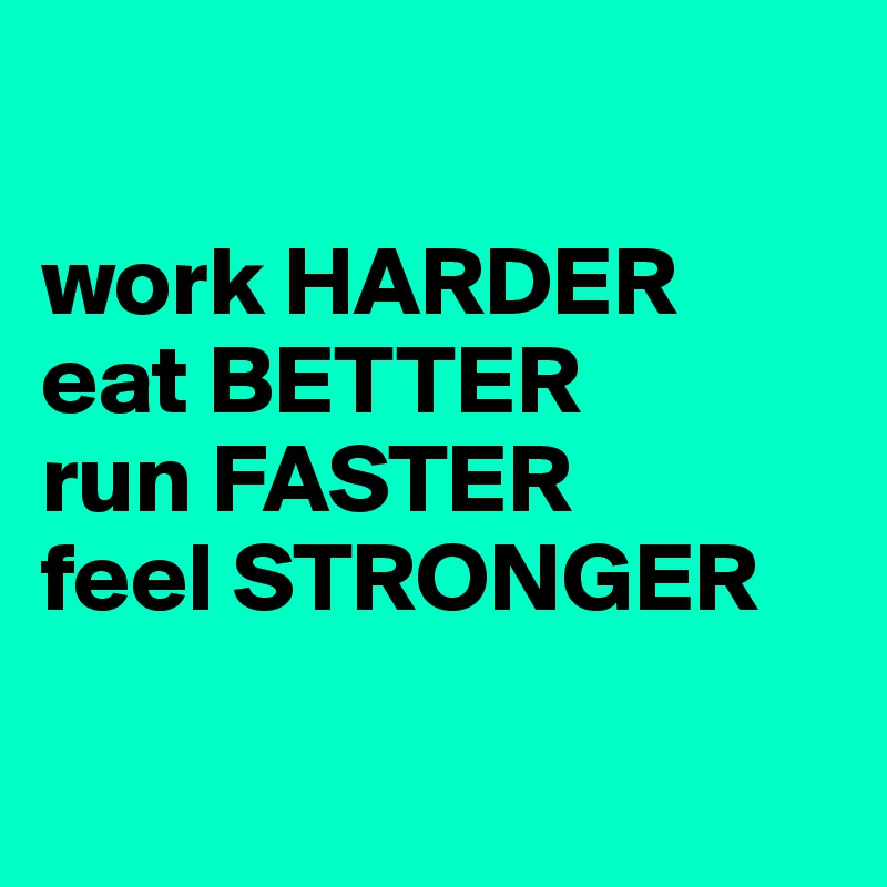 

work HARDER
eat BETTER
run FASTER
feel STRONGER

