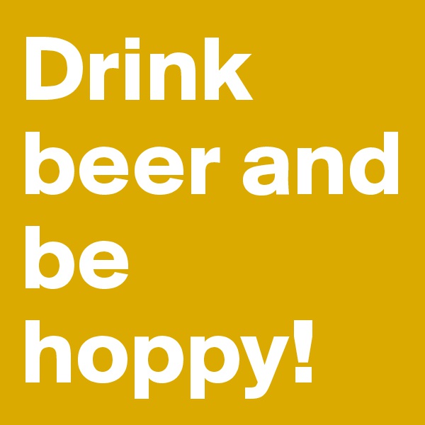 Drink beer and
be hoppy!