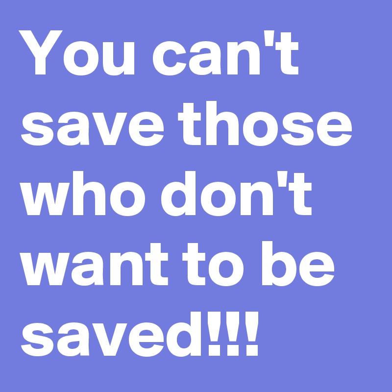 You can't save those who don't want to be saved!!!